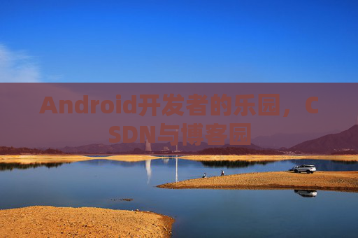 Android开发者的乐园，CSDN与博客园