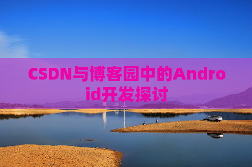 CSDN与博客园中的Android开发探讨