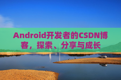Android开发者的CSDN博客，探索、分享与成长